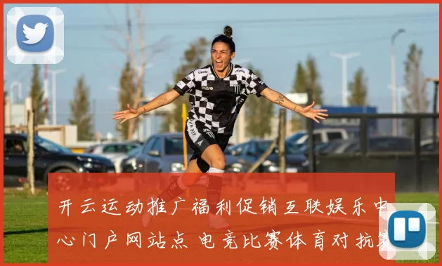 开云运动推广福利促销互联娱乐中心门户网站点 电竞比赛体育对抗赛程赛事竞技竞技2