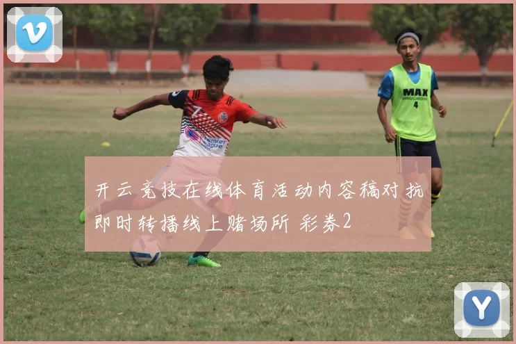 开云竞技在线体育活动内容稿对抗即时转播线上赌场所 彩券2