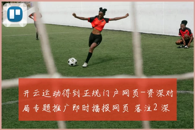开云运动得到正规门户网页-资深对局专题推广即时播报网页 落注2 深度解析 深度解析