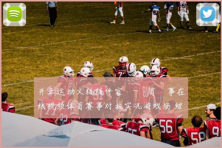 开云运动文稿稿件官網-體育賽事在线视频体育赛事对抗实况游戏场 综合解读