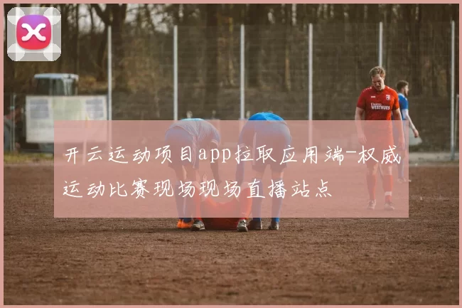 开云运动项目app拉取应用端-权威运动比赛现场现场直播站点