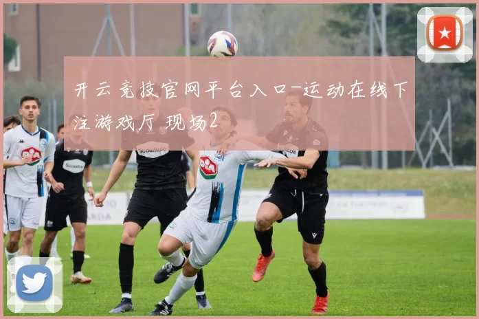 开云竞技官网平台入口-运动在线下注游戏厅 现场2