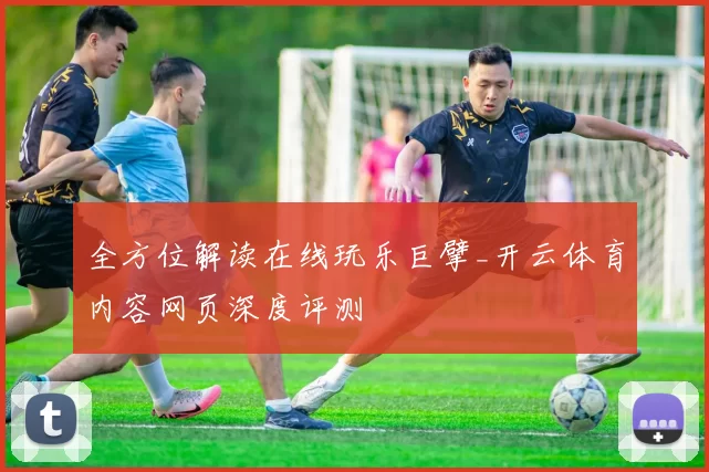 全方位解读在线玩乐巨擘_开云体育内容网页深度评测