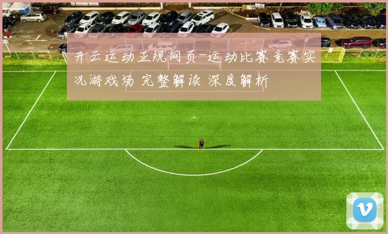 开云运动正规网页-运动比赛竞赛实况游戏场 完整解读 深度解析