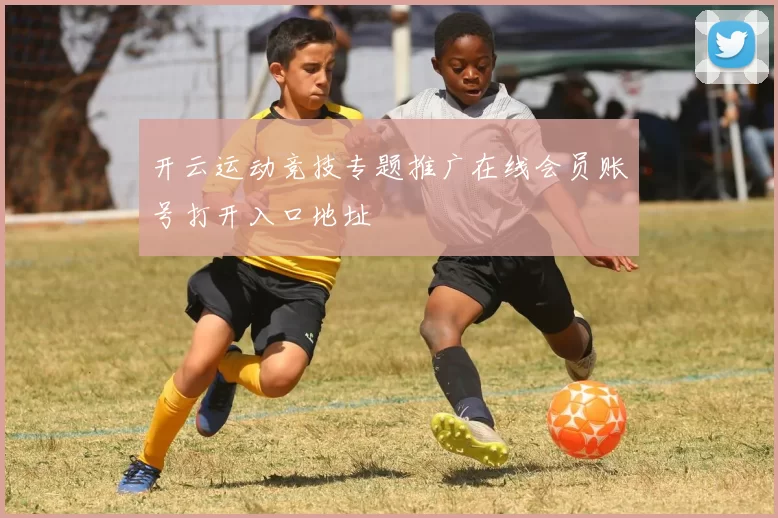 开云运动竞技专题推广在线会员账号打开入口地址
