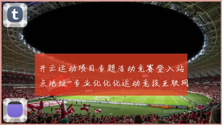 开云运动项目专题活动竞赛登入站点地址-专业化化化运动竞技互联网玩乐中心