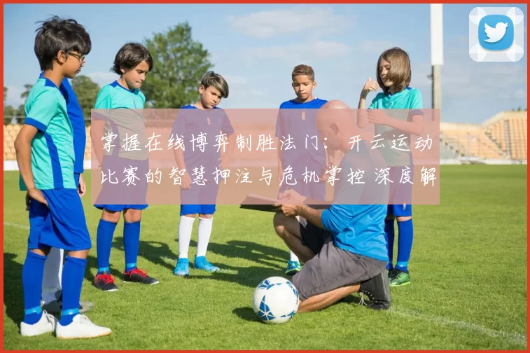掌握在线博弈制胜法门：开云运动比赛的智慧押注与危机掌控 深度解析