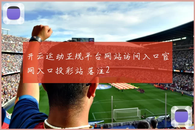 开云运动正规平台网站访问入口官网入口投彩站 落注2