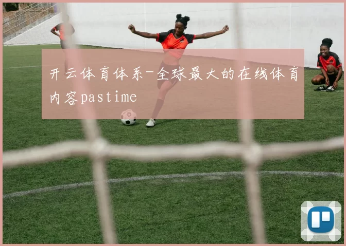 开云体育体系-全球最大的在线体育内容pastime