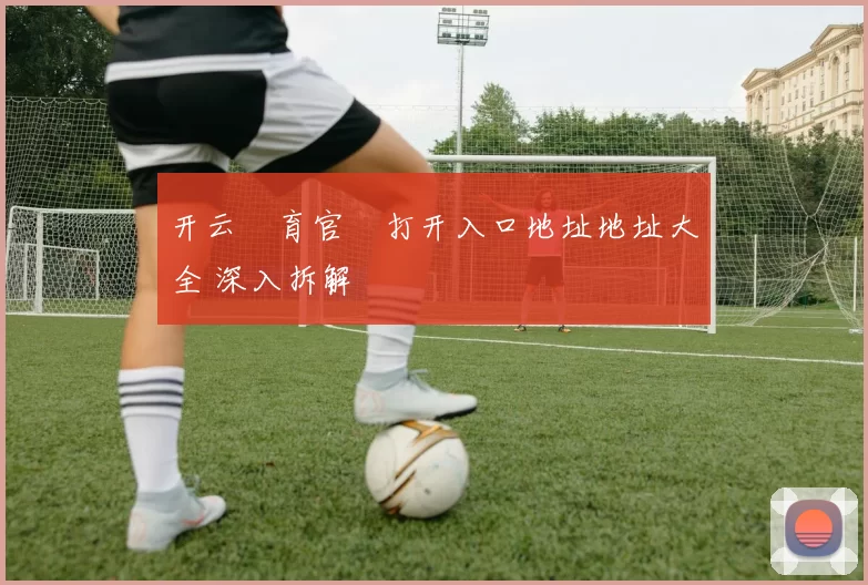 开云體育官網打开入口地址地址大全 深入拆解