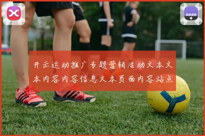 开云运动推广专题营销活动文本文本内容内容信息文本页面内容站点站点页面结构排版内容文本官方网站网站打开网站系统浏览官网入口正规网站访问入口访问入口地址登陆博弈场