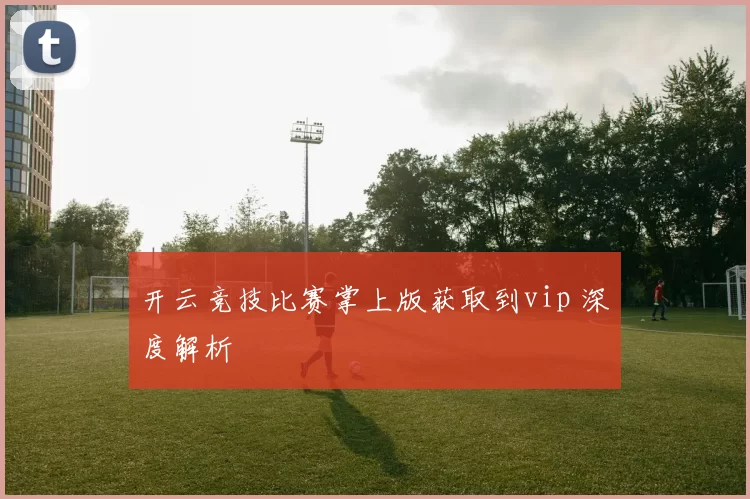 开云竞技比赛掌上版获取到vip 深度解析