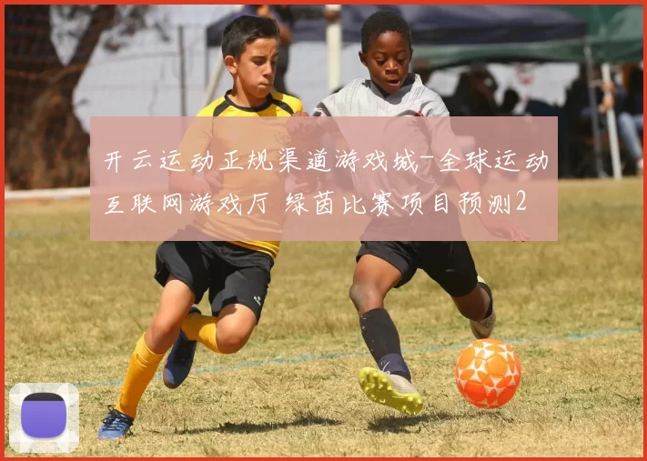开云运动正规渠道游戏城-全球运动互联网游戏厅 绿茵比赛项目预测2 全面解读 深度解析