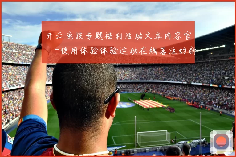 开云竞技专题福利活动文本内容官網-使用体验体验运动在线落注的新时代